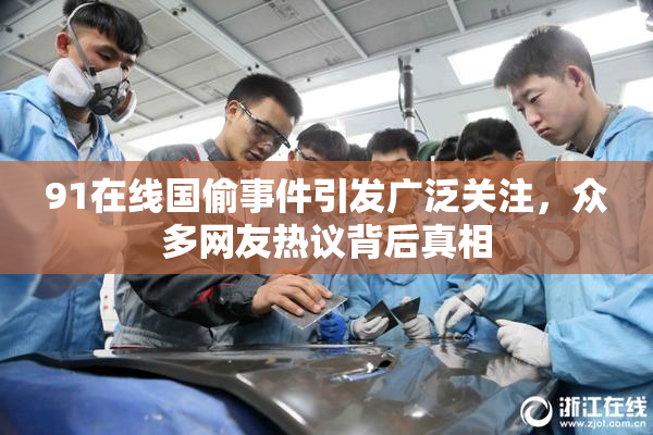 91在线国偷事件引发广泛关注，众多网友热议背后真相