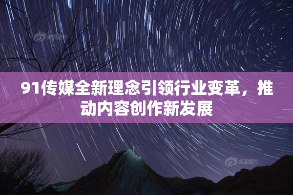 91传媒全新理念引领行业变革，推动内容创作新发展