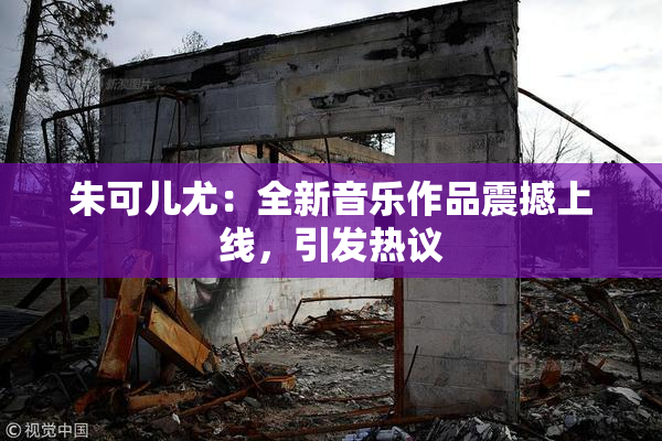朱可儿尤：全新音乐作品震撼上线，引发热议