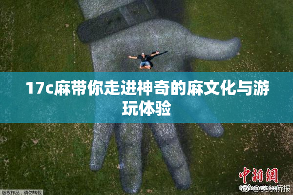 17c麻带你走进神奇的麻文化与游玩体验