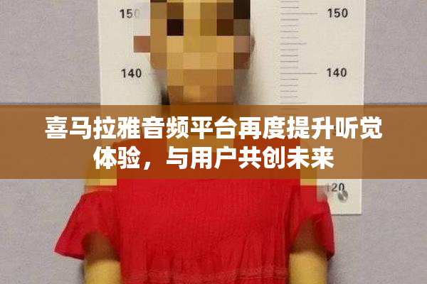 喜马拉雅音频平台再度提升听觉体验，与用户共创未来