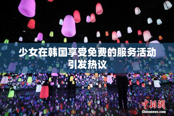 少女在韩国享受免费的服务活动引发热议