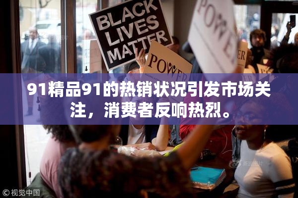 91精品91的热销状况引发市场关注，消费者反响热烈。