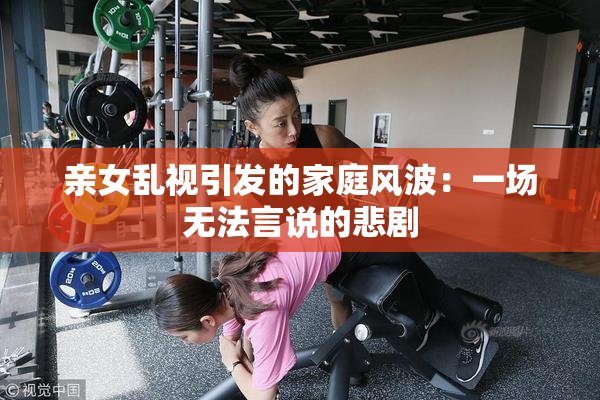 亲女乱视引发的家庭风波：一场无法言说的悲剧