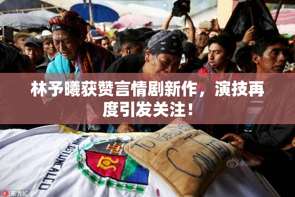 林予曦获赞言情剧新作，演技再度引发关注！