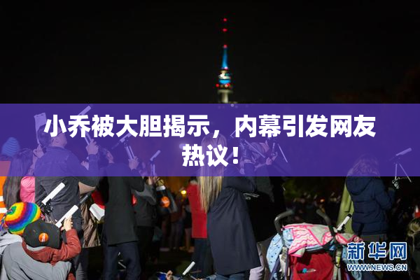 小乔被大胆揭示，内幕引发网友热议！