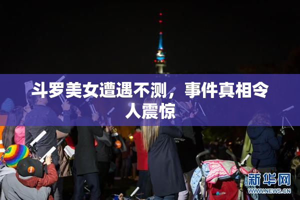 斗罗美女遭遇不测，事件真相令人震惊