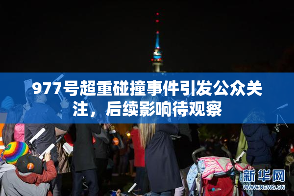 977号超重碰撞事件引发公众关注，后续影响待观察