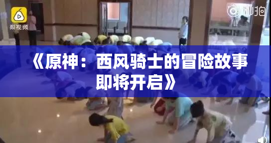 《原神：西风骑士的冒险故事即将开启》