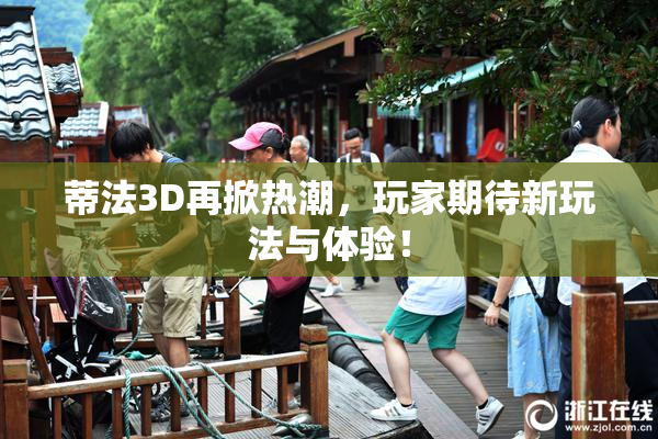 蒂法3D再掀热潮，玩家期待新玩法与体验！