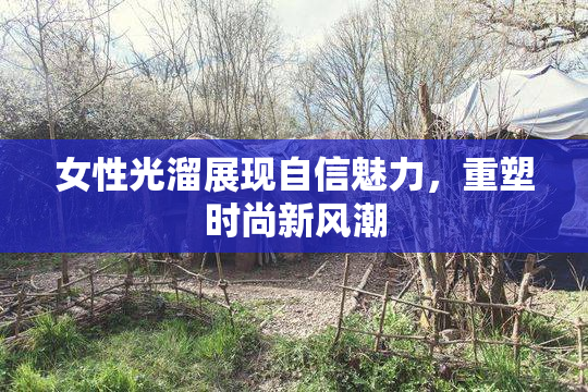 女性光溜展现自信魅力，重塑时尚新风潮