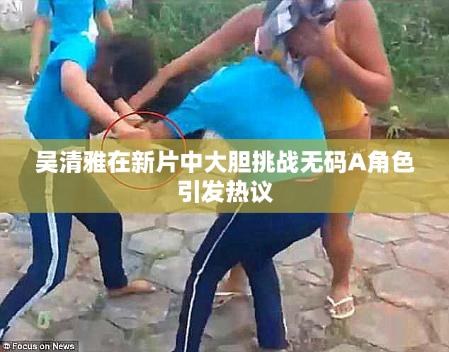 吴清雅在新片中大胆挑战无码A角色引发热议