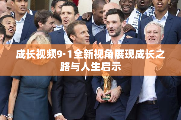 成长视频9·1全新视角展现成长之路与人生启示