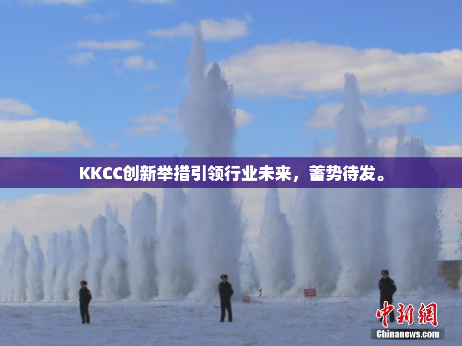 KKCC创新举措引领行业未来，蓄势待发。