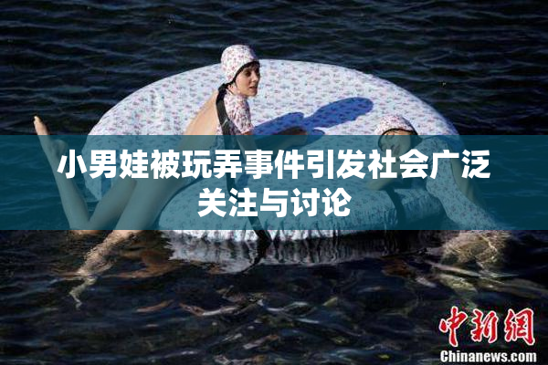 小男娃被玩弄事件引发社会广泛关注与讨论