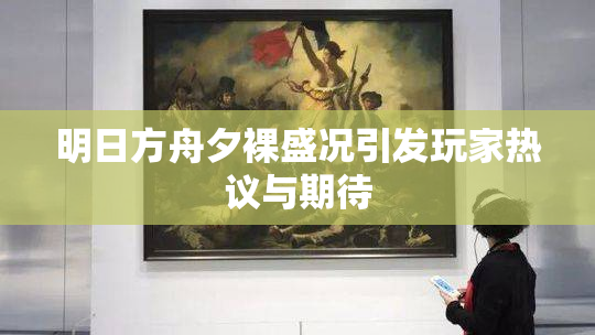 明日方舟夕裸盛况引发玩家热议与期待