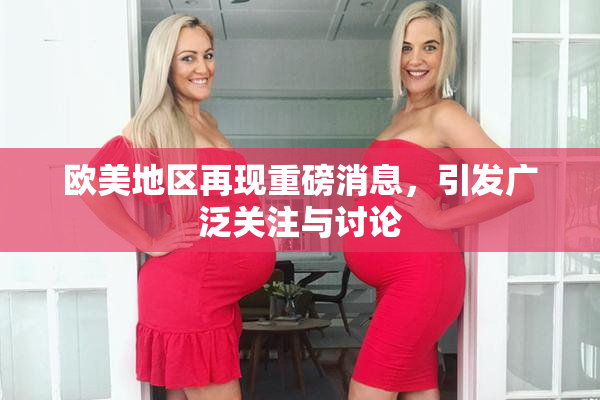 欧美地区再现重磅消息，引发广泛关注与讨论