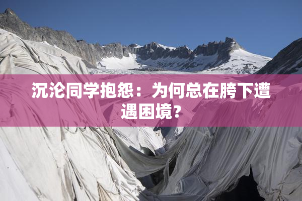 沉沦同学抱怨：为何总在胯下遭遇困境？