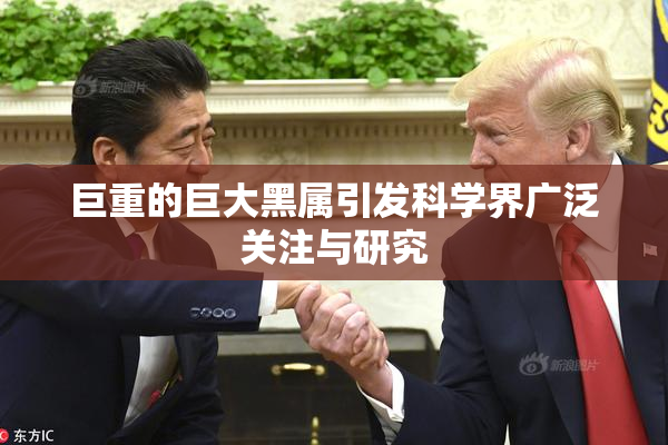 巨重的巨大黑属引发科学界广泛关注与研究