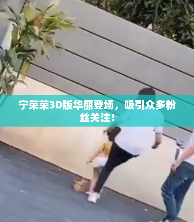 宁荣荣3D版华丽登场，吸引众多粉丝关注！