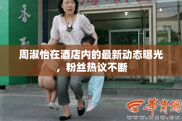 周淑怡在酒店内的最新动态曝光，粉丝热议不断