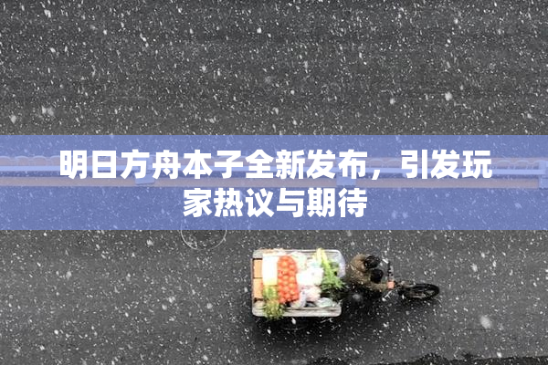 明日方舟本子全新发布，引发玩家热议与期待
