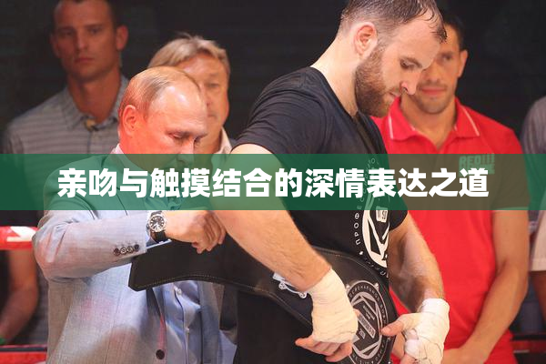 亲吻与触摸结合的深情表达之道