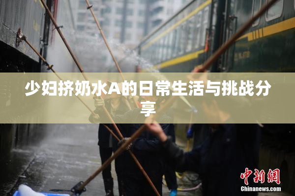 少妇挤奶水A的日常生活与挑战分享