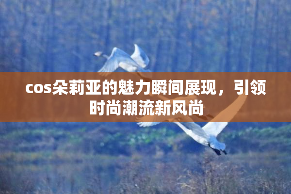 cos朵莉亚的魅力瞬间展现，引领时尚潮流新风尚