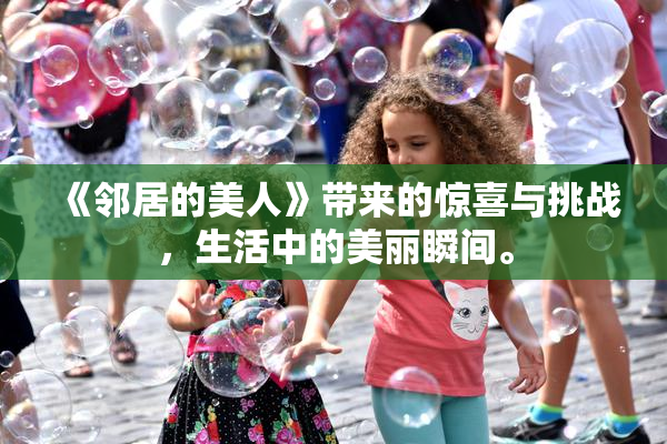 《邻居的美人》带来的惊喜与挑战，生活中的美丽瞬间。