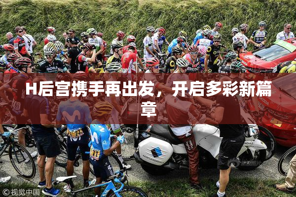 H后宫携手再出发，开启多彩新篇章