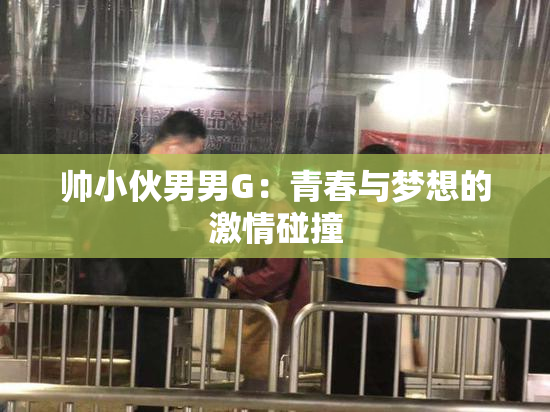 帅小伙男男G：青春与梦想的激情碰撞