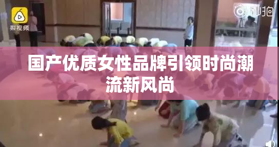 国产优质女性品牌引领时尚潮流新风尚