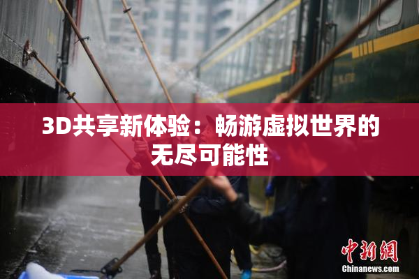 3D共享新体验：畅游虚拟世界的无尽可能性