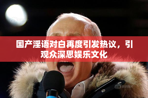 国产淫语对白再度引发热议，引观众深思娱乐文化