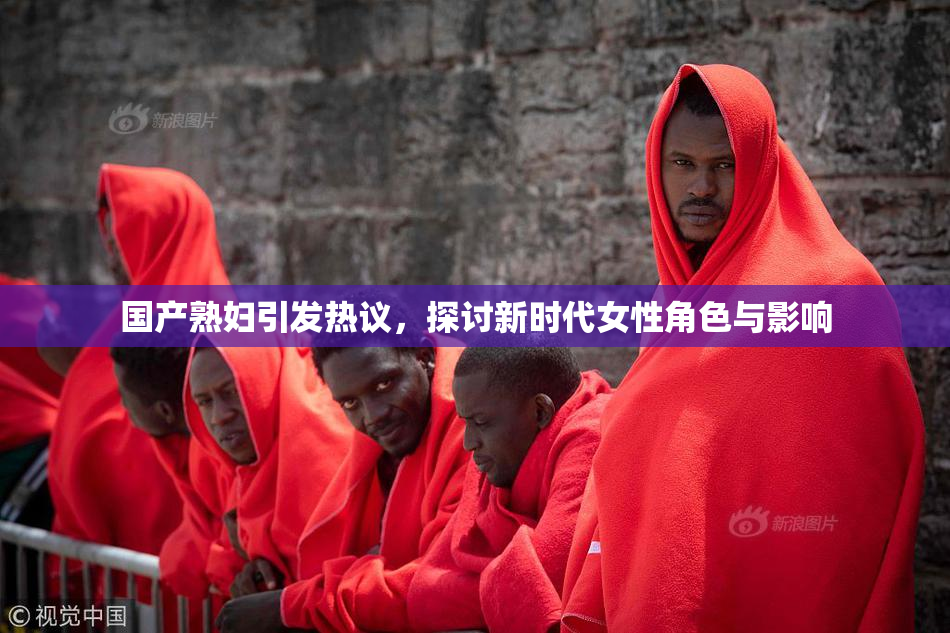 国产熟妇引发热议，探讨新时代女性角色与影响