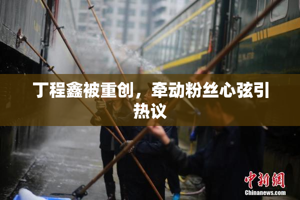 丁程鑫被重创，牵动粉丝心弦引热议