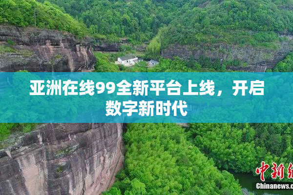 亚洲在线99全新平台上线，开启数字新时代