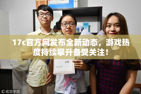 17c官方网发布全新动态，游戏热度持续攀升备受关注！