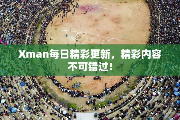 Xman每日精彩更新，精彩内容不可错过！