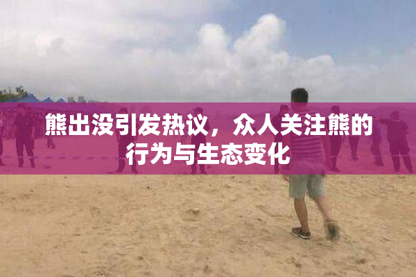 熊出没引发热议，众人关注熊的行为与生态变化