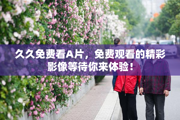 久久免费看A片，免费观看的精彩影像等待你来体验！