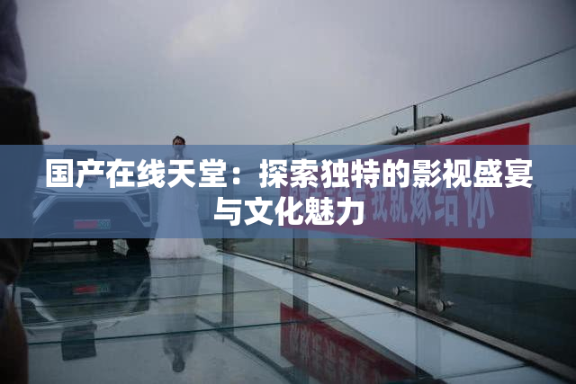 国产在线天堂：探索独特的影视盛宴与文化魅力