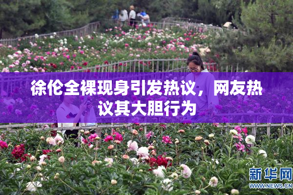 徐伦全裸现身引发热议，网友热议其大胆行为
