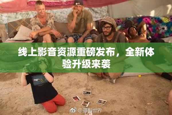 线上影音资源重磅发布，全新体验升级来袭