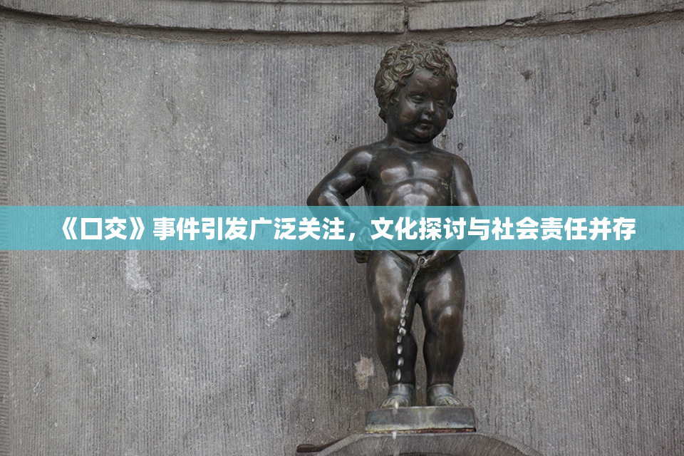 《囗交》事件引发广泛关注，文化探讨与社会责任并存