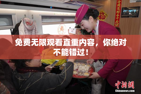 免费无限观看直重内容，你绝对不能错过！