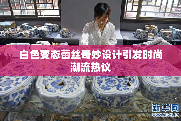 白色变态蕾丝奇妙设计引发时尚潮流热议