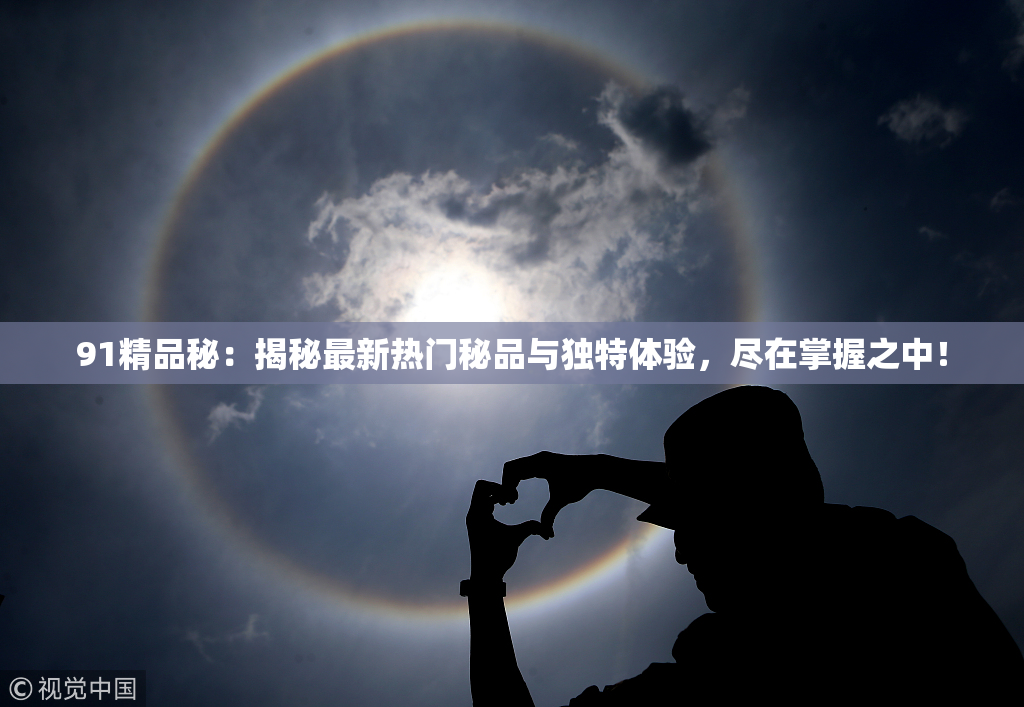 91精品秘：揭秘最新热门秘品与独特体验，尽在掌握之中！