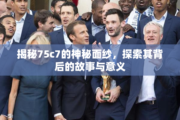 揭秘75c7的神秘面纱，探索其背后的故事与意义